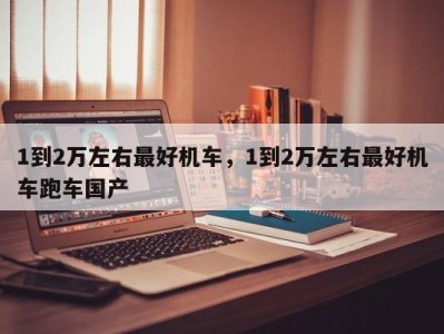 1到2万左右最好机车,1到2万左右最好机车跑车国产