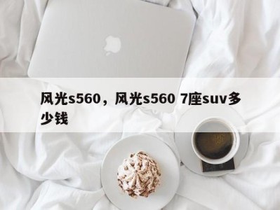 风光s560，风光s560 7座suv多少钱