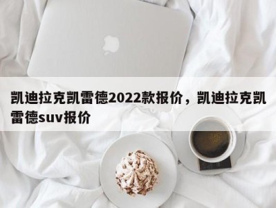 凯迪拉克凯雷德2022款报价,凯迪拉克凯雷德suv报价