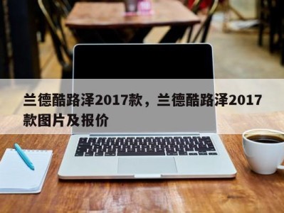 兰德酷路泽2017款，兰德酷路泽2017款图片及报价
