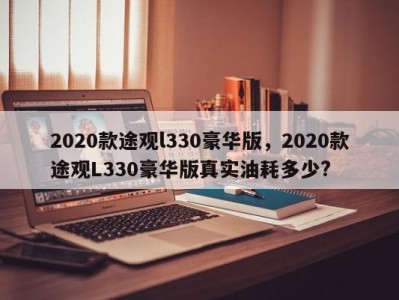 2020款途观l330豪华版，2020款途观L330豪华版真实油耗多少?