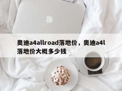 奥迪a4allroad落地价,奥迪a4l落地价大概多少钱