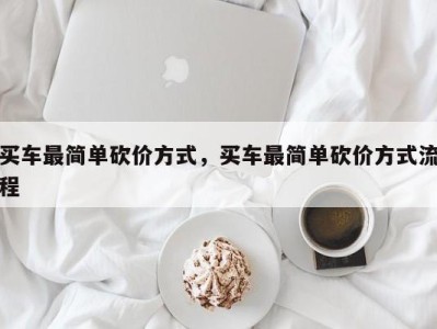 买车最简单砍价方式,买车最简单砍价方式流程