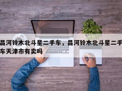 昌河铃木北斗星二手车,昌河铃木北斗星二手车天津市有卖吗