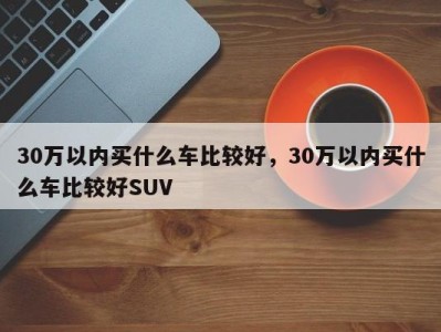 30万以内买什么车比较好,30万以内买什么车比较好SUV