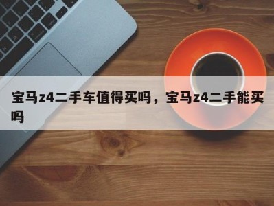 宝马z4二手车值得买吗,宝马z4二手能买吗