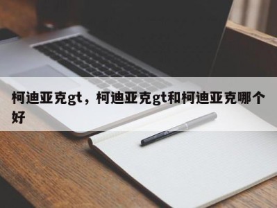 柯迪亚克gt,柯迪亚克gt和柯迪亚克哪个好