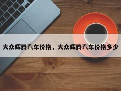 大众辉腾汽车价格,大众辉腾汽车价格多少