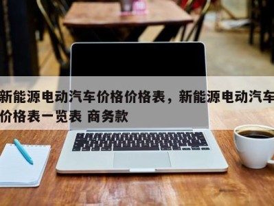 新能源电动汽车价格价格表，新能源电动汽车价格表一览表 商务款