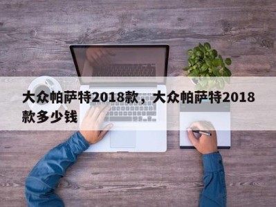 大众帕萨特2018款,大众帕萨特2018款多少钱