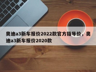 奥迪a3新车报价2022款官方指导价,奥迪a3新车报价2020款