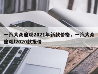 一汽大众途观2021年新款价格,一汽大众途观l2020款报价