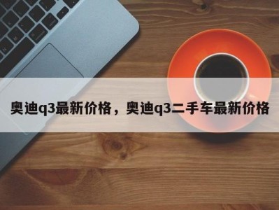 奥迪q3最新价格，奥迪q3二手车最新价格
