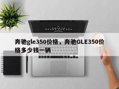 奔驰gle350价格,奔驰GLE350价格多少钱一辆