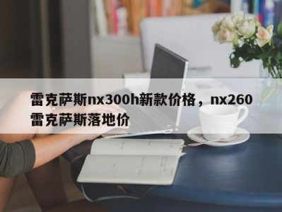 雷克萨斯nx300h新款价格,nx260雷克萨斯落地价