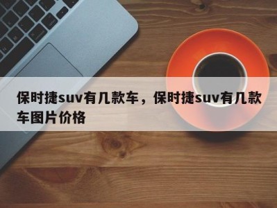 保时捷suv有几款车,保时捷suv有几款车图片价格