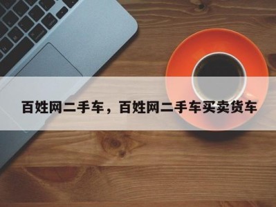 百姓网二手车,百姓网二手车买卖货车