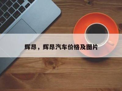辉昂，辉昂汽车价格及图片