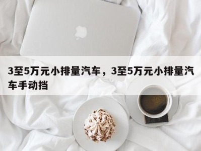 3至5万元小排量汽车,3至5万元小排量汽车手动挡