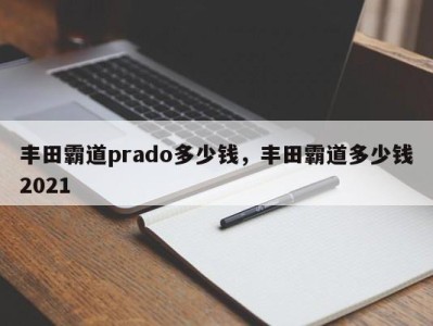 丰田霸道prado多少钱,丰田霸道多少钱2021