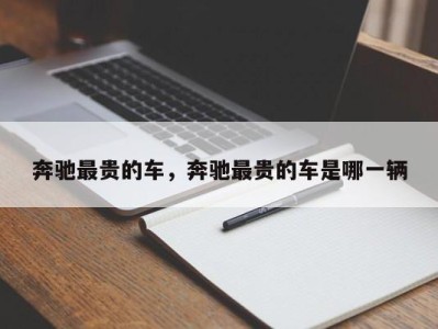 奔驰最贵的车,奔驰最贵的车是哪一辆