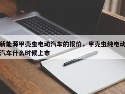 新能源甲壳虫电动汽车的报价，甲壳虫纯电动汽车什么时候上市