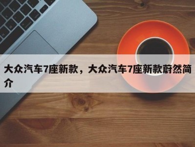 大众汽车7座新款,大众汽车7座新款蔚然简介