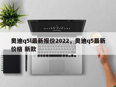 奥迪q5l最新报价2022,奥迪q5最新价格 新款