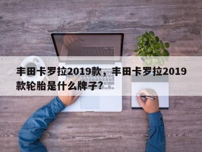 丰田卡罗拉2019款,丰田卡罗拉2019款轮胎是什么牌子?