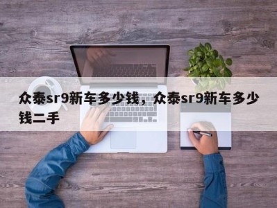 众泰sr9新车多少钱，众泰sr9新车多少钱二手
