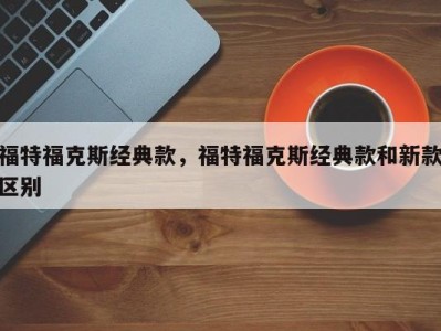 福特福克斯经典款,福特福克斯经典款和新款区别