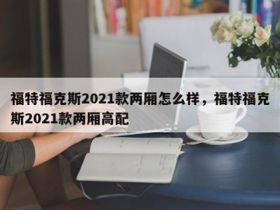 福特福克斯2021款两厢怎么样,福特福克斯2021款两厢高配