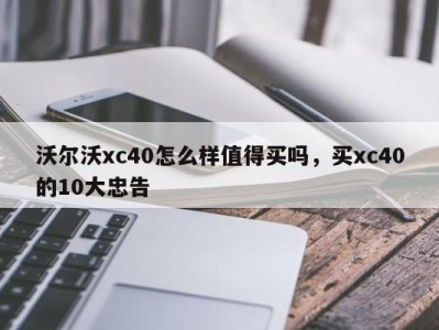 沃尔沃xc40怎么样值得买吗，买xc40的10大忠告