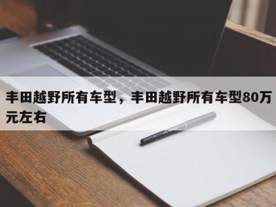 丰田越野所有车型,丰田越野所有车型80万元左右