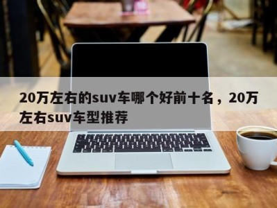 20万左右的suv车哪个好前十名,20万左右suv车型推荐