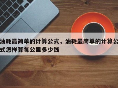 油耗最简单的计算公式,油耗最简单的计算公式怎样算每公里多少钱