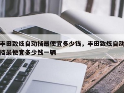 丰田致炫自动挡最便宜多少钱,丰田致炫自动挡最便宜多少钱一辆