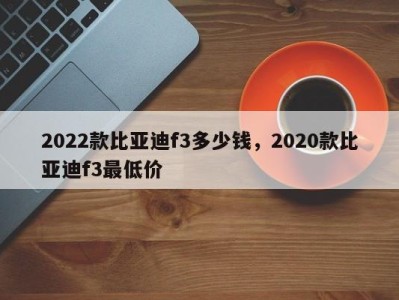 2022款比亚迪f3多少钱,2020款比亚迪f3最低价