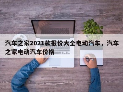汽车之家2021款报价大全电动汽车,汽车之家电动汽车价格