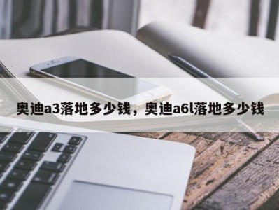 奥迪a3落地多少钱，奥迪a6l落地多少钱