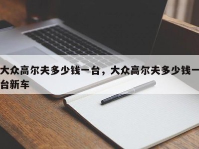 大众高尔夫多少钱一台,大众高尔夫多少钱一台新车