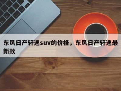 东风日产轩逸suv的价格,东风日产轩逸最新款