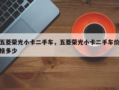 五菱荣光小卡二手车,五菱荣光小卡二手车价格多少
