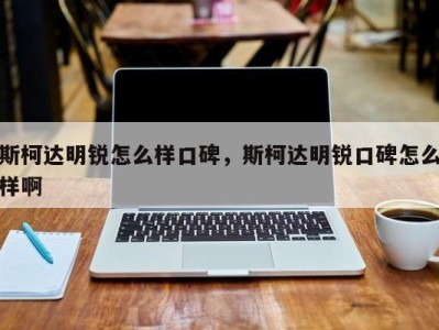 斯柯达明锐怎么样口碑，斯柯达明锐口碑怎么样啊