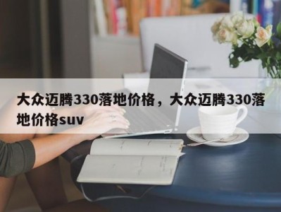 大众迈腾330落地价格，大众迈腾330落地价格suv