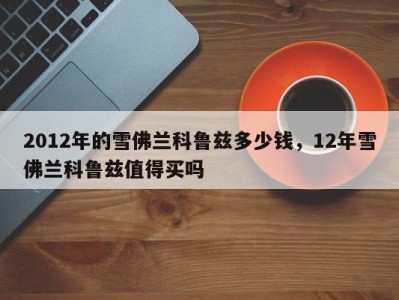 2012年的雪佛兰科鲁兹多少钱，12年雪佛兰科鲁兹值得买吗