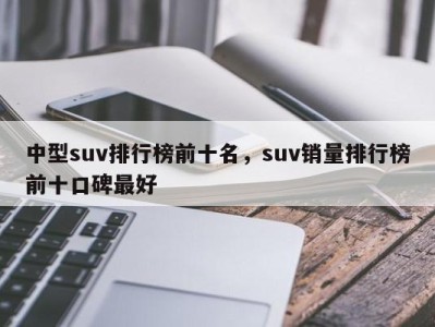 中型suv排行榜前十名，suv销量排行榜前十口碑最好