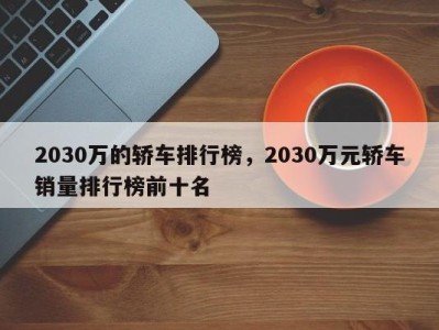 2030万的轿车排行榜,2030万元轿车销量排行榜前十名