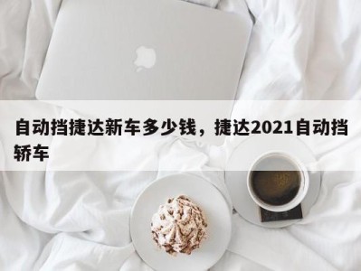 自动挡捷达新车多少钱,捷达2021自动挡轿车