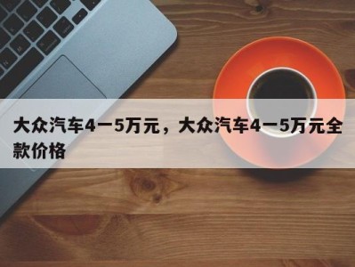 大众汽车4一5万元，大众汽车4一5万元全款价格